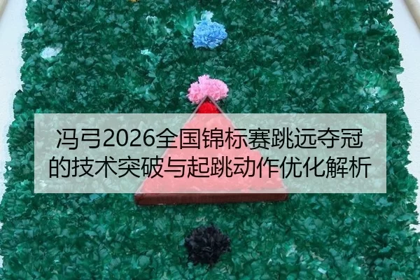 冯弓2026全国锦标赛跳远夺冠的技术突破与起跳动作优化解析
