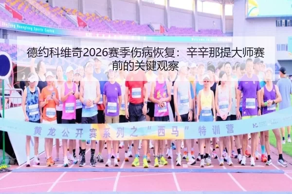 德约科维奇2026赛季伤病恢复：辛辛那提大师赛前的关键观察