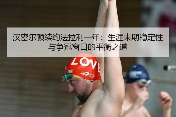 汉密尔顿续约法拉利一年：生涯末期稳定性与争冠窗口的平衡之道